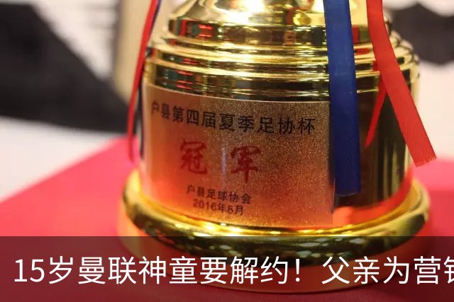 15岁曼联神童要解约！父亲为营销给他改名，没10号就罢赛